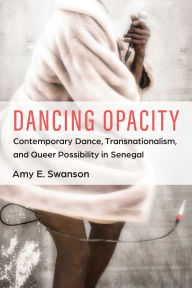 Title: Dancing Opacity: Contemporary Dance, Transnationalism, and Queer Possibility in Senegal, Author: Amy E. Swanson