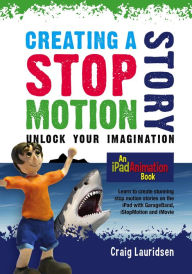 Title: Creating a Stop Motion Story - Unlock Your Imagination: An iPad Animation book, Author: Craig Lauridsen