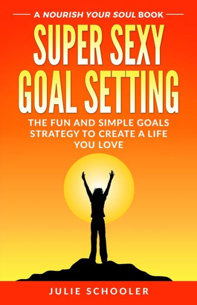 Super Sexy Goal Setting: The Fun and Simple Goals Strategy to Create a Life You Love