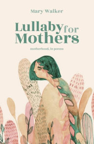 Title: Lullaby for Mothers: Motherhood, in poems, Author: Mary Walker