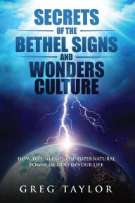 Title: Secrets of the Bethel Signs and Wonders Culture: How to Unleash the Supernatural Power of God in Your Life, Author: Greg Taylor