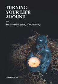 Title: Turning Your Life Around: The Meditative Beauty of Woodturning, Author: Ron Murray