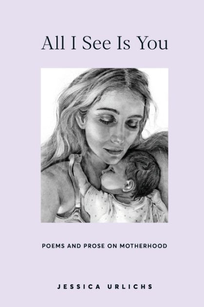 All I See Is You Poems And Prose On Motherhood By Jessica Urlichs Paperback Barnes And Noble® 3303