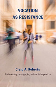 Title: Vocation As Resistance: God moving through, in, before & beyond us, Author: Craig A. Roberts