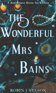 Title: The Wonderful Mrs Bains: A Retirement Home for Ghosts, Author: Robin J Nelson