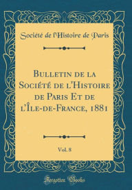 Title: Bulletin de la Société de l'Histoire de Paris Et de l'Île-de-France, 1881, Vol. 8 (Classic Reprint), Author: Société de l'Histoire de Paris