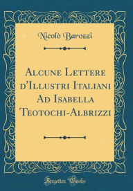 Title: Alcune Lettere d'Illustri Italiani Ad Isabella Teotochi-Albrizzi (Classic Reprint), Author: Nicolò Barozzi