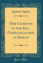 Der Cicerone in Der Kgl. Gemï¿½ldegalerie in Berlin (Classic Reprint)