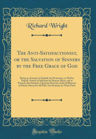 The Anti-Satisfactionist, or the Salvation of Sinners by the Free Grace of God: Being an Attempt to Explode the Protestant, as Well as Popish, Notion of Salvation by Human Merit, and to Promote the Primitive Christian Doctrine of the Sufficiency of Divine