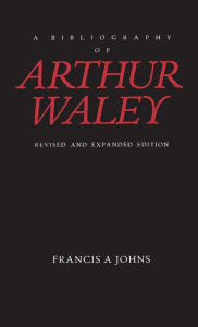 Title: A Bibliography of Arthur Waley: Revised and Expanded Edition, Author: Francis Johns