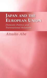 Title: Japan and the European Union: Domestic Politics and Transnational Relations, Author: Atsuko Abe