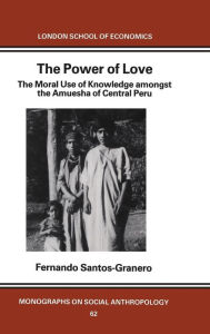 Title: The Power of Love: The Moral Use of Knowledge among the Amuesga of Central Peru, Author: Fernando Santos-Granero