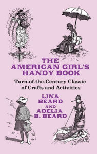 Title: The American Girl's Handy Book: Turn-of-the-Century Classic of Crafts and Activities, Author: Lina Beard