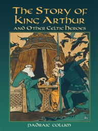 Title: The Story of King Arthur and Other Celtic Heroes, Author: Padraic Colum