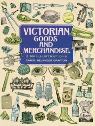 Title: Victorian Goods and Merchandise: 2,300 Illustrations, Author: Carol Belanger Grafton