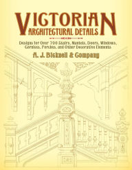 Title: Victorian Architectural Details: Designs for Over 700 Stairs, Mantels, Doors, Windows, Cornices, Porches, and Other Decorative Elements, Author: A. J. Bicknell & Co.