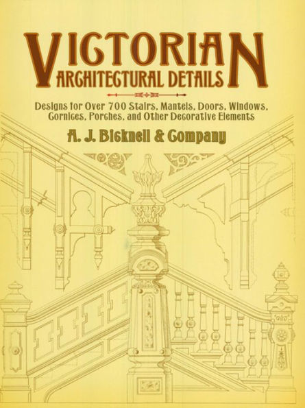 Victorian Architectural Details: Designs for Over 700 Stairs, Mantels, Doors, Windows, Cornices, Porches, and Other Decorative Elements