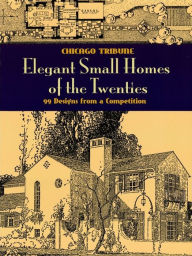 Title: Elegant Small Homes of the Twenties: 99 Designs from a Competition, Author: Chicago Tribune