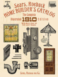 Title: Sears, Roebuck Home Builder's Catalog: The Complete Illustrated 1910 Edition, Author: Sears