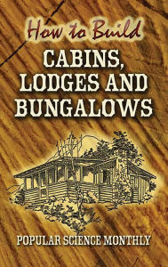 Title: How to Build Cabins, Lodges and Bungalows, Author: Popular Science Monthly