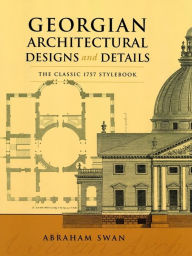 Title: Georgian Architectural Designs and Details: The Classic 1757 Stylebook, Author: Abraham Swan
