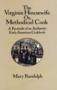 Title: The Virginia Housewife: Or, Methodical Cook: A Facsimile of an Authentic Early American Cookbook, Author: Mary Randolph