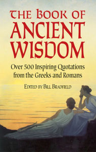 Title: The Book of Ancient Wisdom: Over 500 Inspiring Quotations from the Greeks and Romans, Author: Bill Bradfield