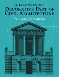 Title: A Treatise on the Decorative Part of Civil Architecture, Author: William Chambers