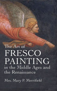 Title: The Art of Fresco Painting in the Middle Ages and the Renaissance, Author: Mrs. Mary P. Merrifield