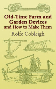 Title: Old-Time Farm and Garden Devices and How to Make Them, Author: Rolfe Cobleigh