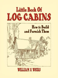 Title: Little Book of Log Cabins: How to Build and Furnish Them, Author: William S. Wicks