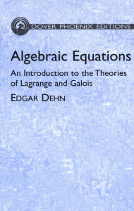 Title: Algebraic Equations: An Introduction to the Theories of Lagrange and Galois, Author: Edgar Dehn