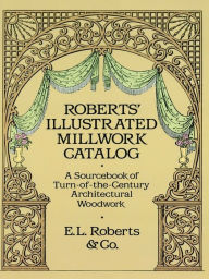Title: Roberts' Illustrated Millwork Catalog: A Sourcebook of Turn-of-the-Century Architectural Woodwork, Author: Roberts & Co.