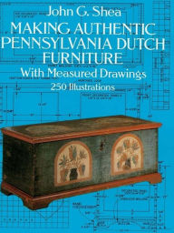 Title: Making Authentic Pennsylvania Dutch Furniture: With Measured Drawings, Author: John G. Shea