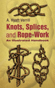 Title: Knots, Splices and Rope-Work: An Illustrated Handbook, Author: A. Hyatt Verrill