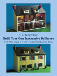 Title: Build Your Own Inexpensive Dollhouse: With One Sheet of 4' by 8' Plywood and Home Tools, Author: E. J. Tangerman