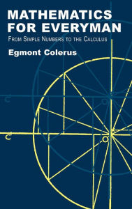 Title: Mathematics for Everyman: From Simple Numbers to the Calculus, Author: Egmont Colerus