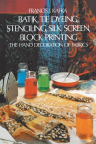 Title: Batik, Tie Dyeing, Stenciling, Silk Screen, Block Printing: The Hand Decoration of Fabrics, Author: Francis J. Kafka