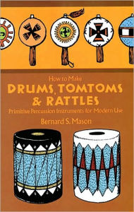 Title: How to Make Drums, Tomtoms and Rattles: Primitive Percussion Instruments for Modern Use, Author: Bernard S. Mason