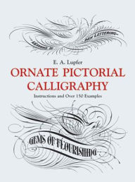 Title: Ornate Pictorial Calligraphy: Instructions and Over 150 Examples, Author: E. A. Lupfer