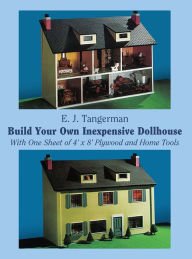 Title: Build Your Own Inexpensive Dollhouse: With One Sheet of 4' by 8' Plywood and Home Tools, Author: E. J. Tangerman