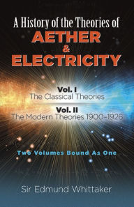 Title: A History of the Theories of Aether and Electricity: Vol. I: The Classical Theories; Vol. II: The Modern Theories, 1900-1926, Author: Sir Edmund Whittaker