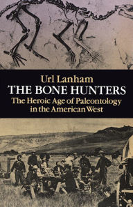 The Bone Hunters: The Heroic Age of Paleontology in the American West