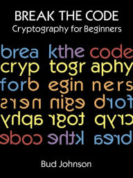 Title: Break the Code: Cryptography for Beginners, Author: Bud Johnson