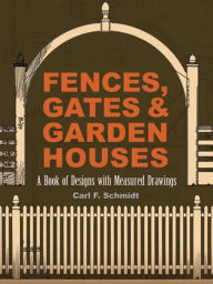 Title: Fences, Gates and Garden Houses: A Book of Designs with Measured Drawings, Author: Carl F. Schmidt