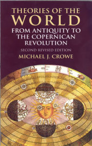 Title: Theories of the World from Antiquity to the Copernican Revolution: Second Revised Edition, Author: Michael J. Crowe