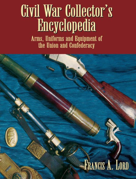 Civil War Collector's Encyclopedia: Arms, Uniforms and Equipment of the Union and Confederacy