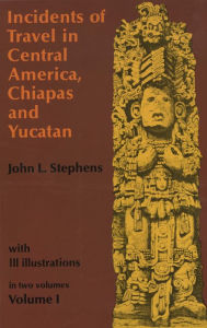 Title: Incidents of Travel in Central America, Chiapas, and Yucatan, Volume I, Author: John L. Stephens