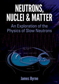 Title: Neutrons, Nuclei and Matter: An Exploration of the Physics of Slow Neutrons, Author: James Byrne