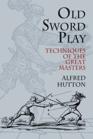 Title: Old Sword Play: Techniques of the Great Masters, Author: Alfred Hutton